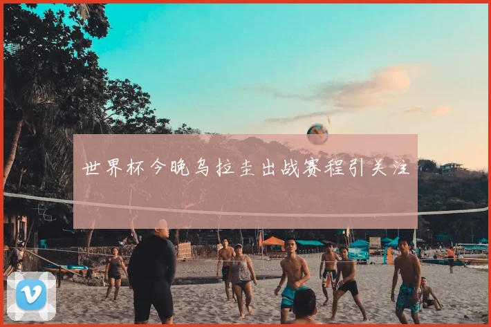 世界杯今晚乌拉圭出战赛程引关注