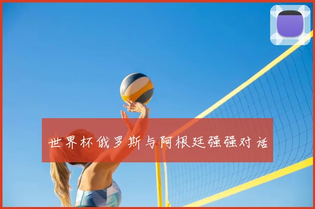 世界杯俄罗斯与阿根廷强强对话