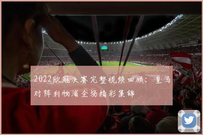 2022欧冠决赛完整视频回顾:皇马对阵利物浦全场精彩集锦