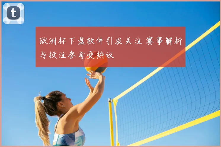 欧洲杯下盘软件引发关注 赛事解析与投注参考受热议