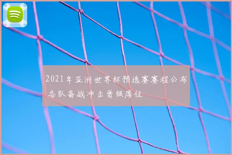 2021年亚洲世界杯预选赛赛程公布 各队备战冲击晋级席位
