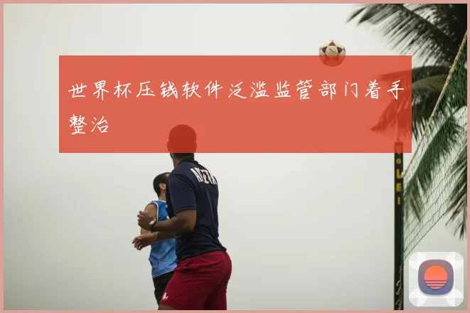 世界杯压钱软件泛滥监管部门着手整治