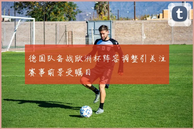德国队备战欧洲杯阵容调整引关注赛事前景受瞩目