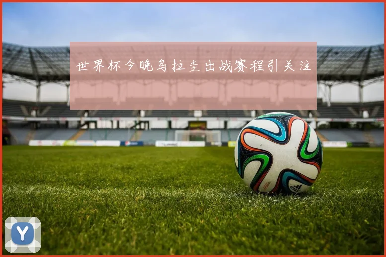 世界杯今晚乌拉圭出战赛程引关注
