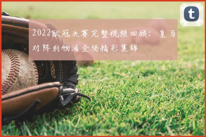 2022欧冠决赛完整视频回顾:皇马对阵利物浦全场精彩集锦