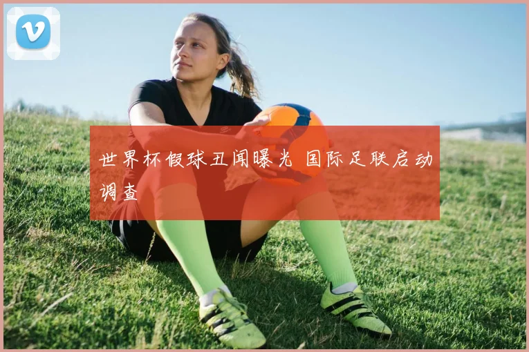 世界杯假球丑闻曝光 国际足联启动调查