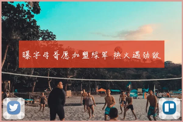 曝字母哥愿加盟绿军 热火遇劲敌