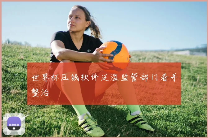 世界杯压钱软件泛滥监管部门着手整治