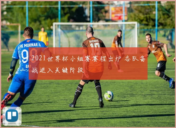 2021世界杯小组赛赛程出炉 各队备战进入关键阶段