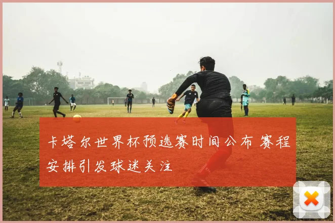 卡塔尔世界杯预选赛时间公布 赛程安排引发球迷关注