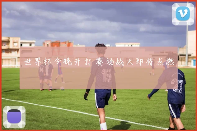 世界杯今晚开打 赛场战火即将点燃