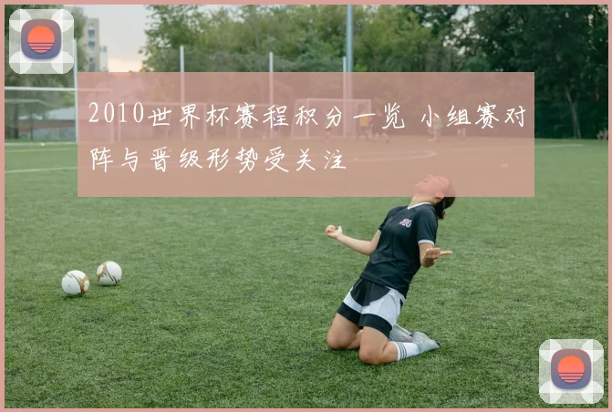 2010世界杯赛程积分一览 小组赛对阵与晋级形势受关注
