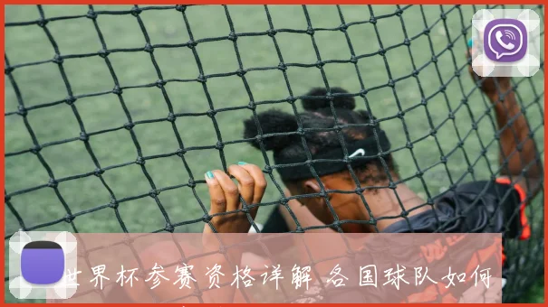 世界杯参赛资格详解 各国球队如何通过预选赛晋级