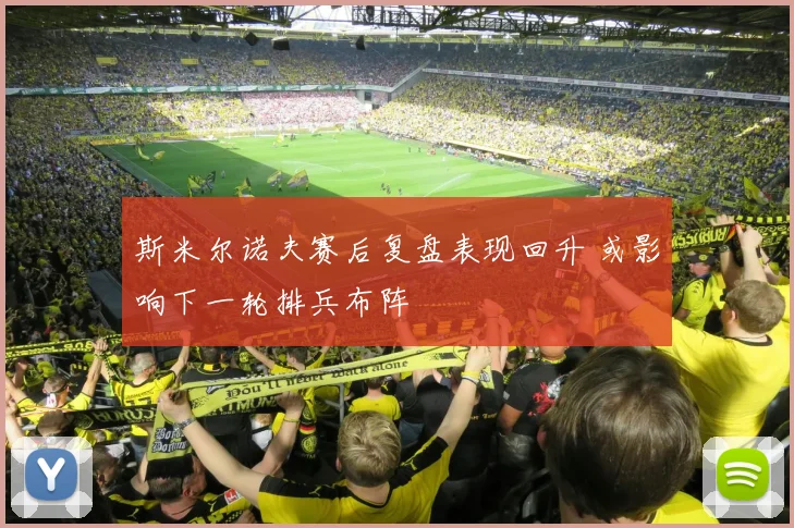 斯米尔诺夫赛后复盘表现回升 或影响下一轮排兵布阵