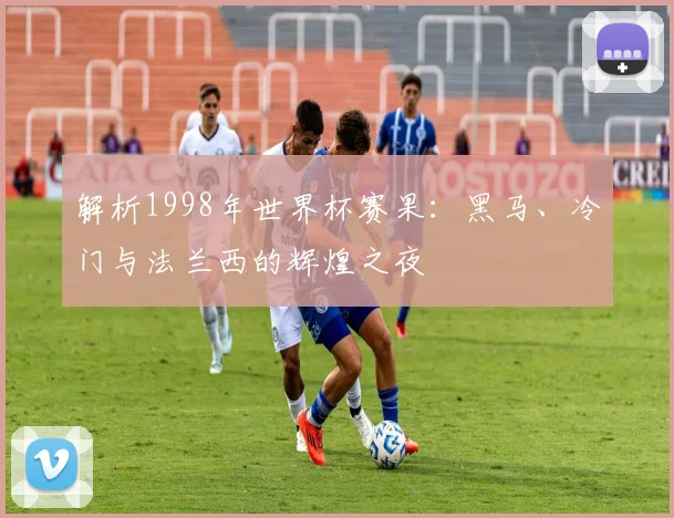解析1998年世界杯赛果：黑马、冷门与法兰西的辉煌之夜